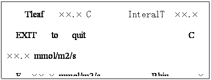 文本框: Tleaf   ××.× C        InteralT  ××.×
EXIT   to   quit                      C  ××.× mmol/m2/s
E  ××.× mmol/m2/s           Rhin      ××         %  
RHout      ××      %            IntCO2   ×××.×ppm
Flour      ××                         Count   ××
CO2IN  ×××.×ppm	       CO2OUT ×××.×ppm
